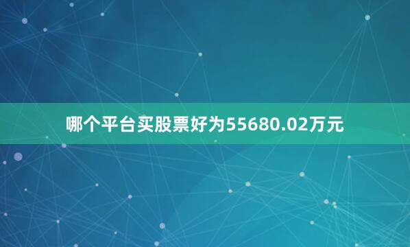 哪个平台买股票好为55680.02万元
