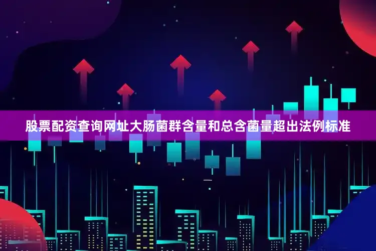 股票配资查询网址大肠菌群含量和总含菌量超出法例标准