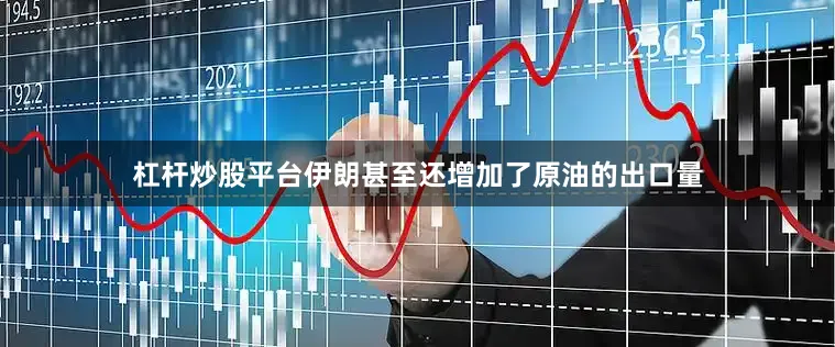 杠杆炒股平台伊朗甚至还增加了原油的出口量