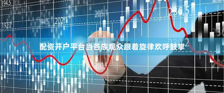 配资开户平台当各族观众跟着旋律欢呼鼓掌