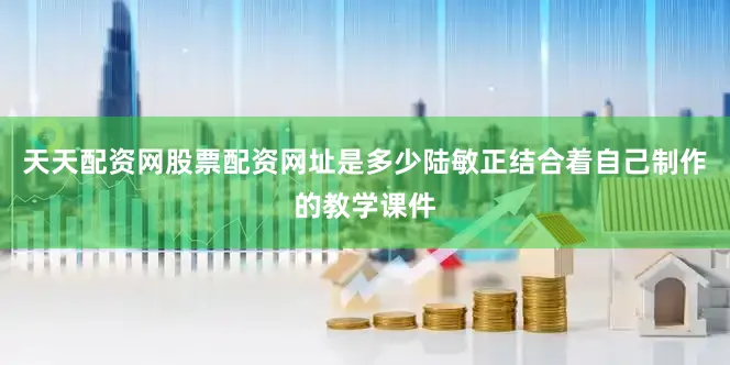 天天配资网股票配资网址是多少陆敏正结合着自己制作的教学课件