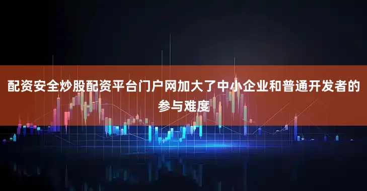 配资安全炒股配资平台门户网加大了中小企业和普通开发者的参与难度