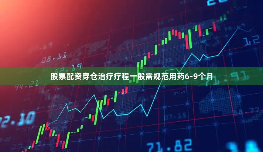 股票配资穿仓治疗疗程一般需规范用药6-9个月