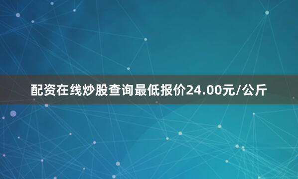 配资在线炒股查询最低报价24.00元/公斤