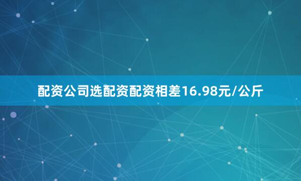 配资公司选配资配资相差16.98元/公斤