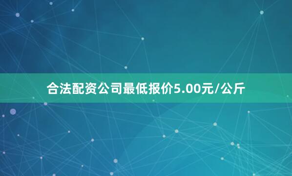 合法配资公司最低报价5.00元/公斤