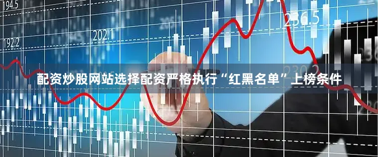 配资炒股网站选择配资严格执行“红黑名单”上榜条件