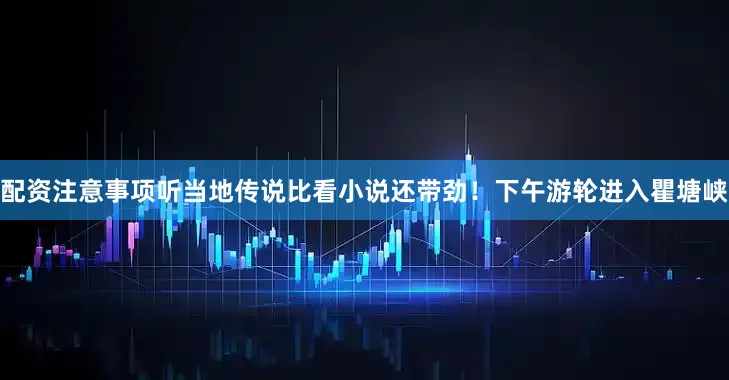 配资注意事项听当地传说比看小说还带劲！下午游轮进入瞿塘峡