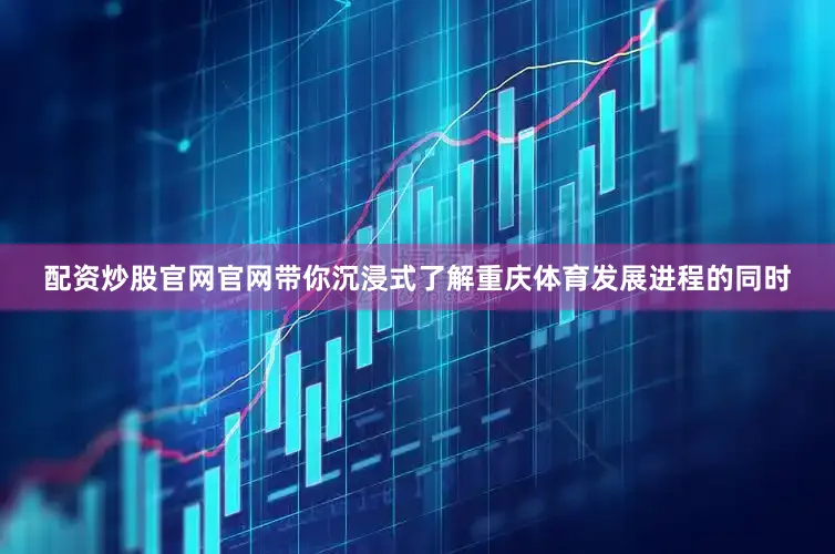 配资炒股官网官网带你沉浸式了解重庆体育发展进程的同时