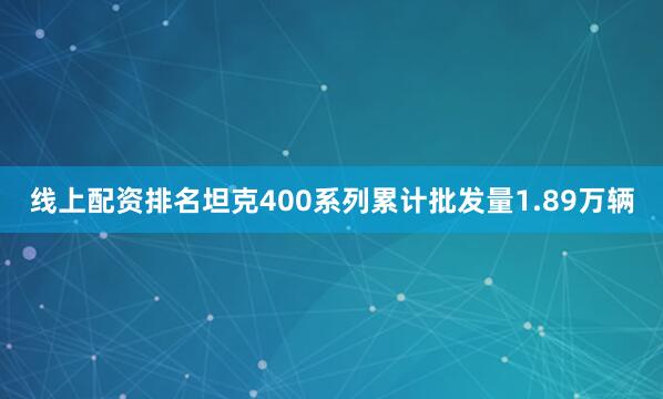 线上配资排名　　坦克400系列累计批发量1.89万辆