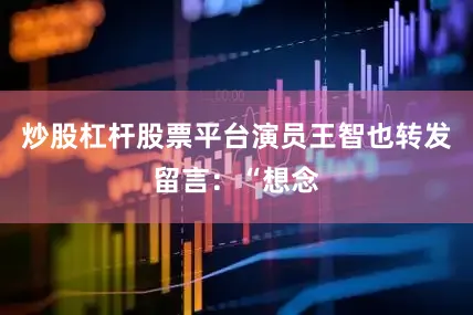 炒股杠杆股票平台演员王智也转发留言：“想念