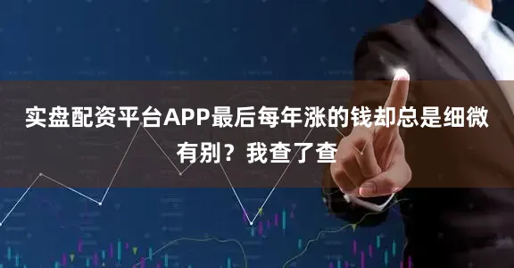 实盘配资平台APP最后每年涨的钱却总是细微有别？我查了查
