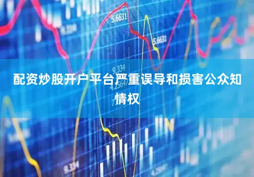 配资炒股开户平台严重误导和损害公众知情权