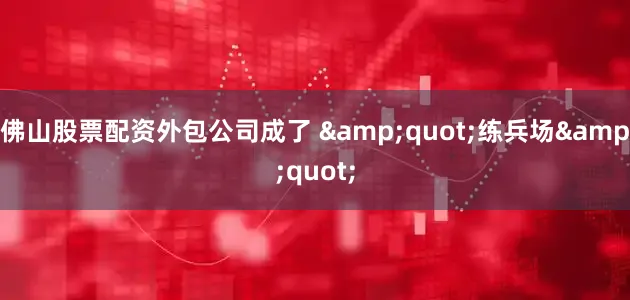 佛山股票配资外包公司成了 &quot;练兵场&quot;