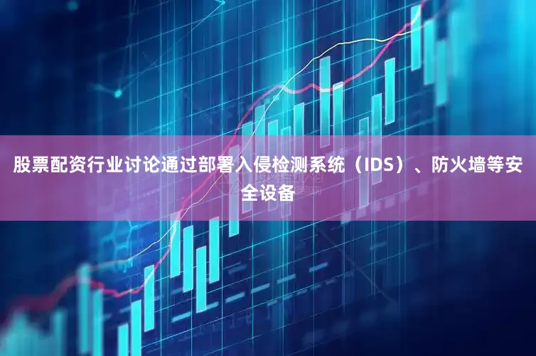 股票配资行业讨论通过部署入侵检测系统（IDS）、防火墙等安全设备
