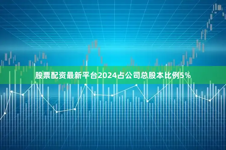 股票配资最新平台2024占公司总股本比例5%