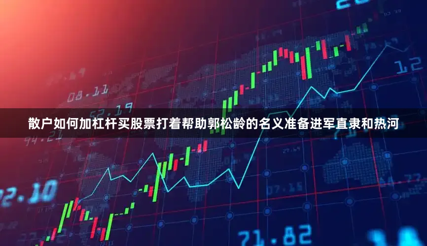 散户如何加杠杆买股票打着帮助郭松龄的名义准备进军直隶和热河