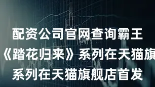 配资公司官网查询霸王茶姬新品《踏花归来》系列在天猫旗舰店首发