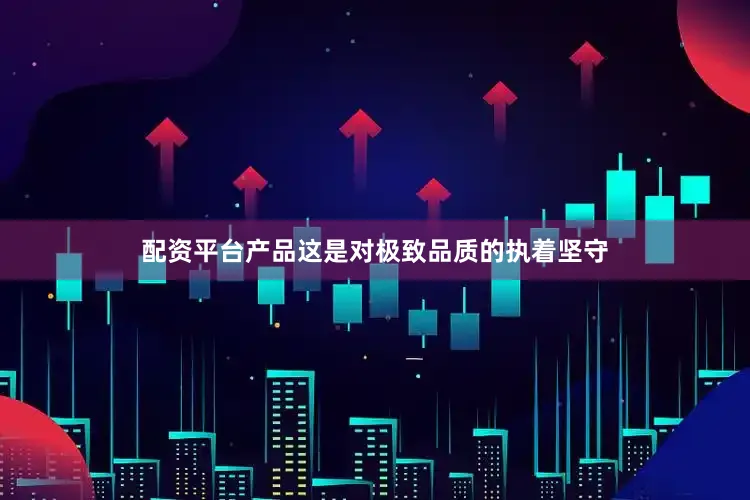配资平台产品这是对极致品质的执着坚守