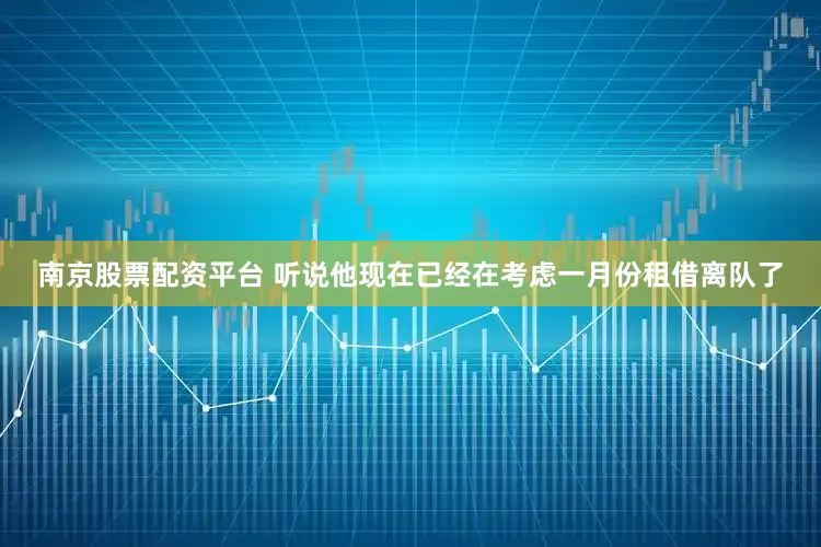 南京股票配资平台 听说他现在已经在考虑一月份租借离队了
