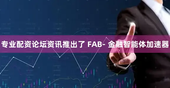 专业配资论坛资讯推出了 FAB- 金融智能体加速器
