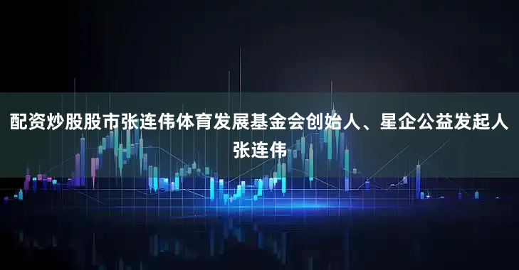 配资炒股股市张连伟体育发展基金会创始人、星企公益发起人张连伟