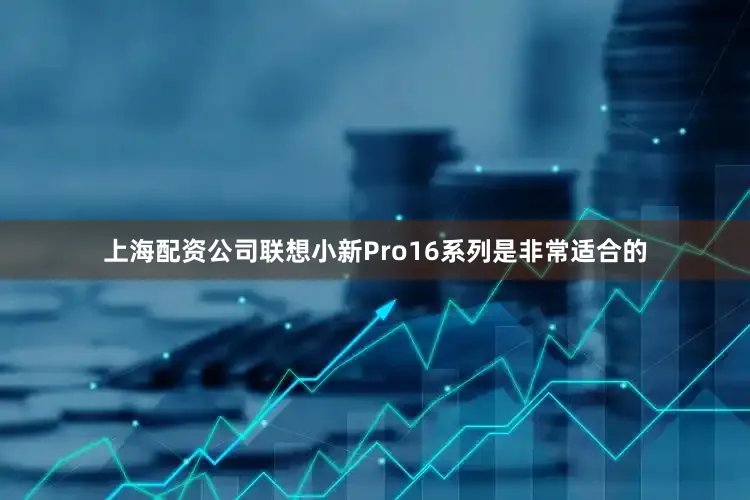 上海配资公司联想小新Pro16系列是非常适合的