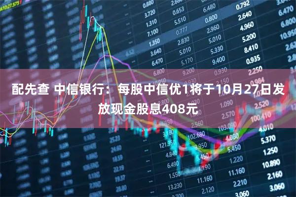 配先查 中信银行：每股中信优1将于10月27日发放现金股息408元