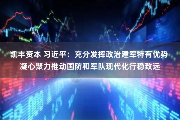 凯丰资本 习近平：充分发挥政治建军特有优势 凝心聚力推动国防和军队现代化行稳致远