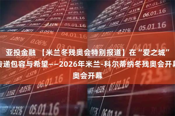 亚投金融 【米兰冬残奥会特别报道】在“爱之城”传递包容与希望——2026年米兰-科尔蒂纳冬残奥会开幕