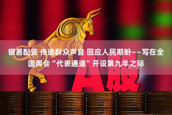 银易配资 传递群众声音 回应人民期盼——写在全国两会“代表通道”开设第九年之际