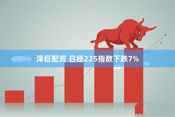 泽巨配资 日经225指数下跌7%