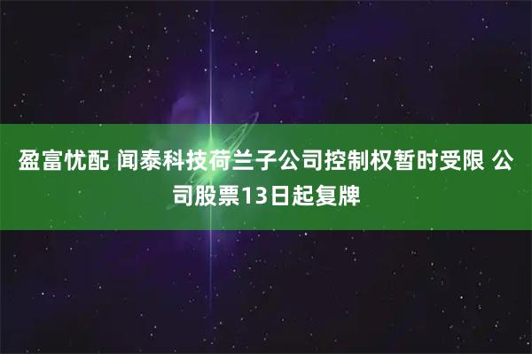 盈富忧配 闻泰科技荷兰子公司控制权暂时受限 公司股票13日起复牌