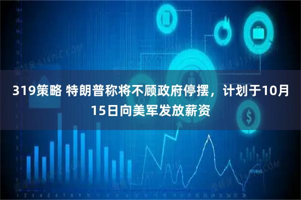 319策略 特朗普称将不顾政府停摆，计划于10月15日向美军发放薪资