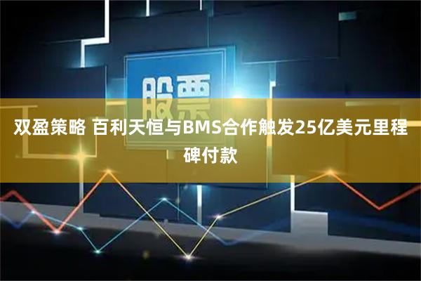 双盈策略 百利天恒与BMS合作触发25亿美元里程碑付款