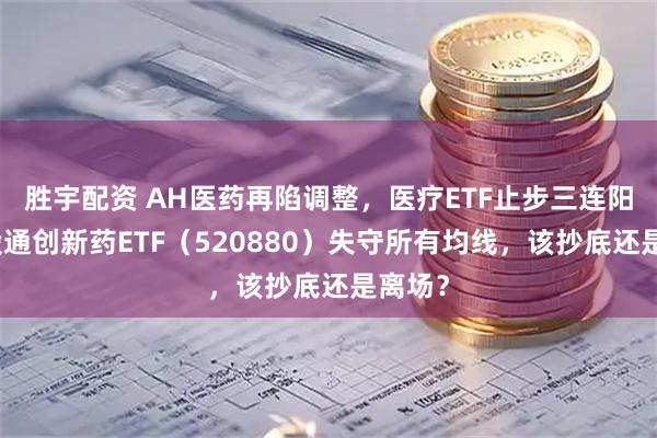 胜宇配资 AH医药再陷调整，医疗ETF止步三连阳，港股通创新药ETF（520880）失守所有均线，该抄底还是离场？