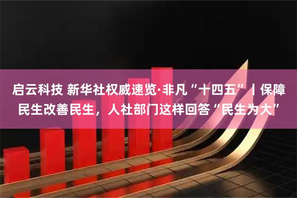 启云科技 新华社权威速览·非凡“十四五”丨保障民生改善民生，人社部门这样回答“民生为大”
