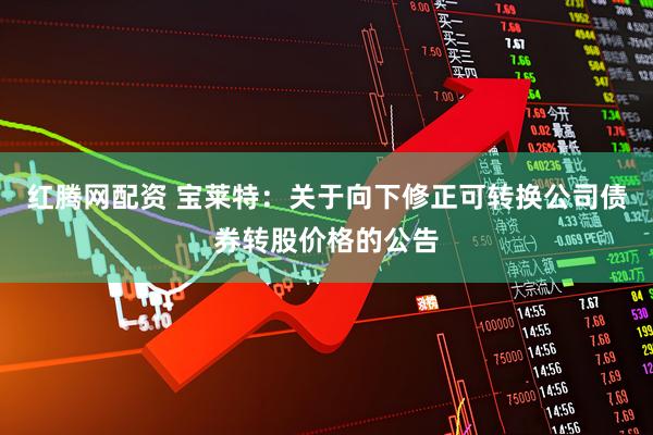 红腾网配资 宝莱特：关于向下修正可转换公司债券转股价格的公告