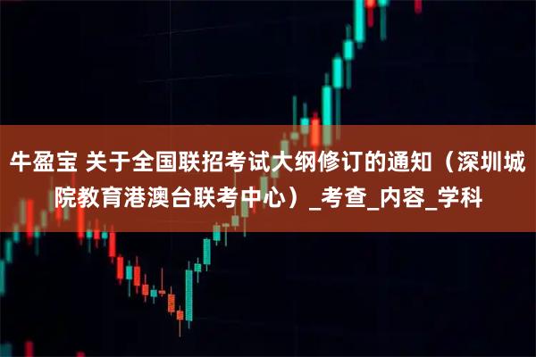 牛盈宝 关于全国联招考试大纲修订的通知(深圳城院教育港澳台联考中心)_考查_内容_学科