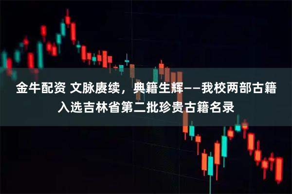 金牛配资 文脉赓续,典籍生辉——我校两部古籍入选吉林省第二批珍贵古籍名录