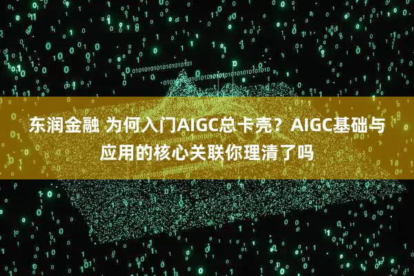 东润金融 为何入门AIGC总卡壳?AIGC基础与应用的核心关联你理清了吗
