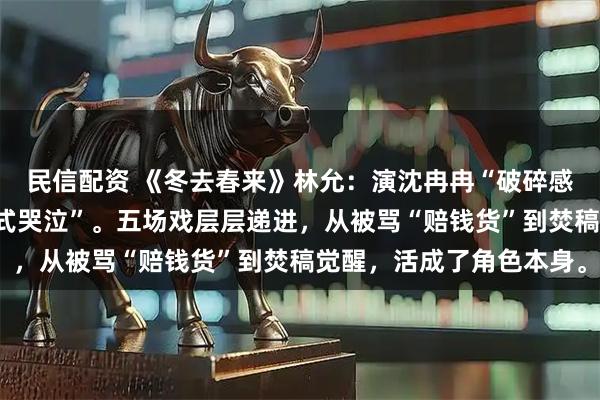 民信配资 《冬去春来》林允:演沈冉冉“破碎感”拉满,被赞“火龙果式哭泣”。五场戏层层递进,从被骂“赔钱货”到焚稿觉醒,活成了角色本身。