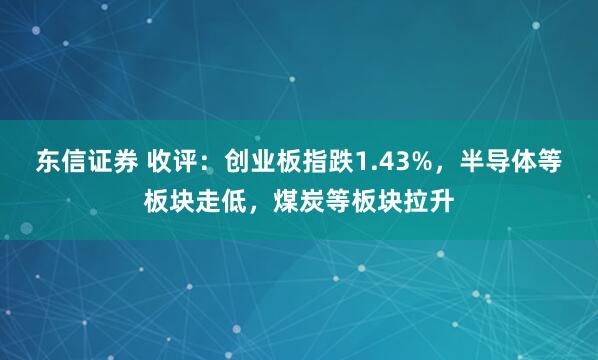 东信证券 收评：创业板指跌1.43%，半导体等板块走低，煤炭等板块拉升