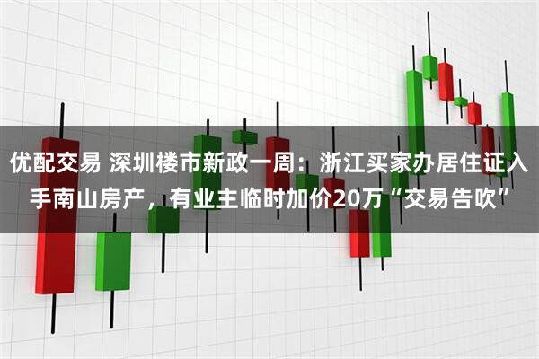 优配交易 深圳楼市新政一周：浙江买家办居住证入手南山房产，有业主临时加价20万“交易告吹”