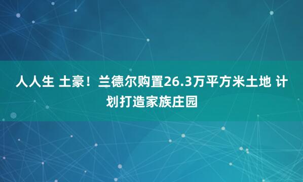 人人生 土豪！兰德尔购置26.3万平方米土地 计划打造家族庄园