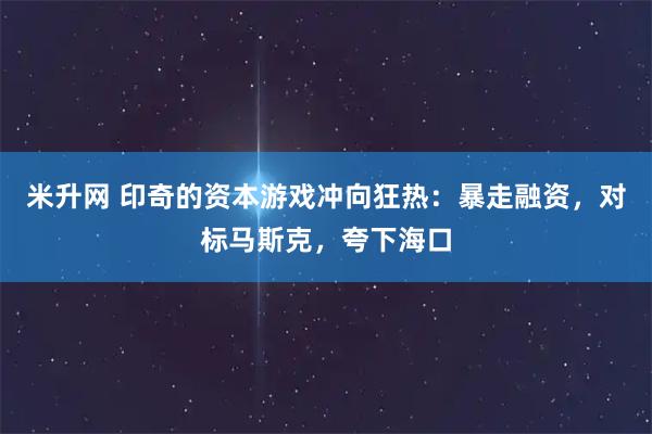 米升网 印奇的资本游戏冲向狂热：暴走融资，对标马斯克，夸下海口
