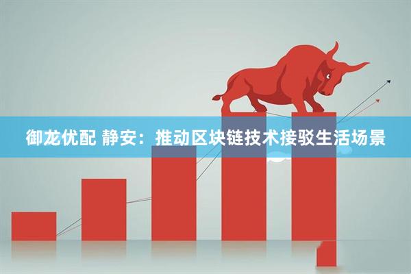 御龙优配 静安：推动区块链技术接驳生活场景