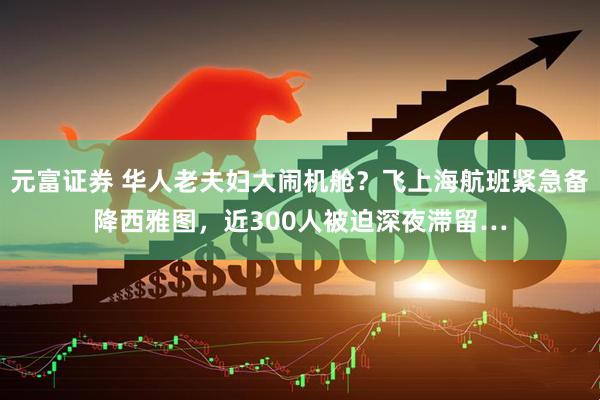 元富证券 华人老夫妇大闹机舱？飞上海航班紧急备降西雅图，近300人被迫深夜滞留…