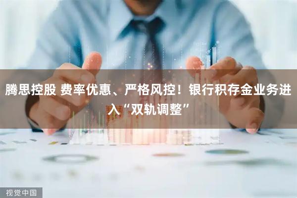 腾思控股 费率优惠、严格风控！银行积存金业务进入“双轨调整”