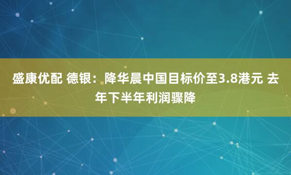 盛康优配 德银：降华晨中国目标价至3.8港元 去年下半年利润骤降